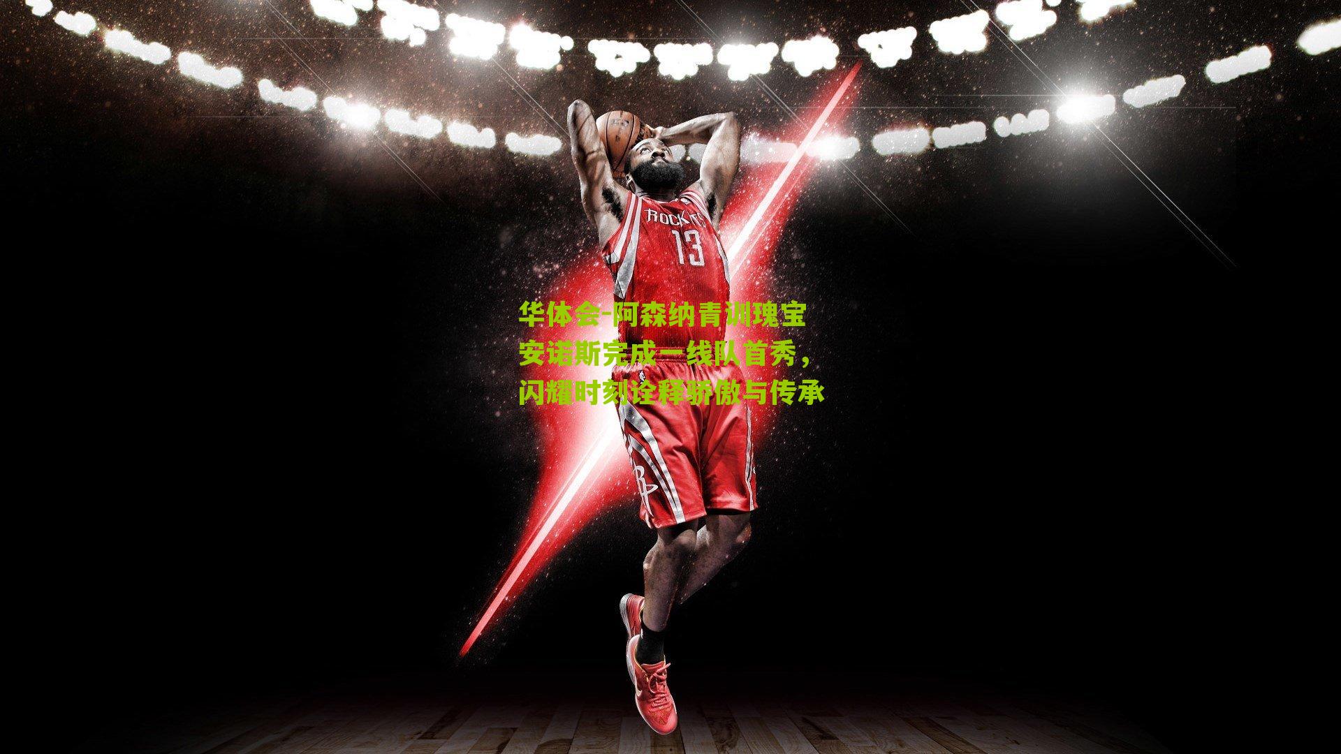 阿森纳青训瑰宝安诺斯完成一线队首秀，闪耀时刻诠释骄傲与传承