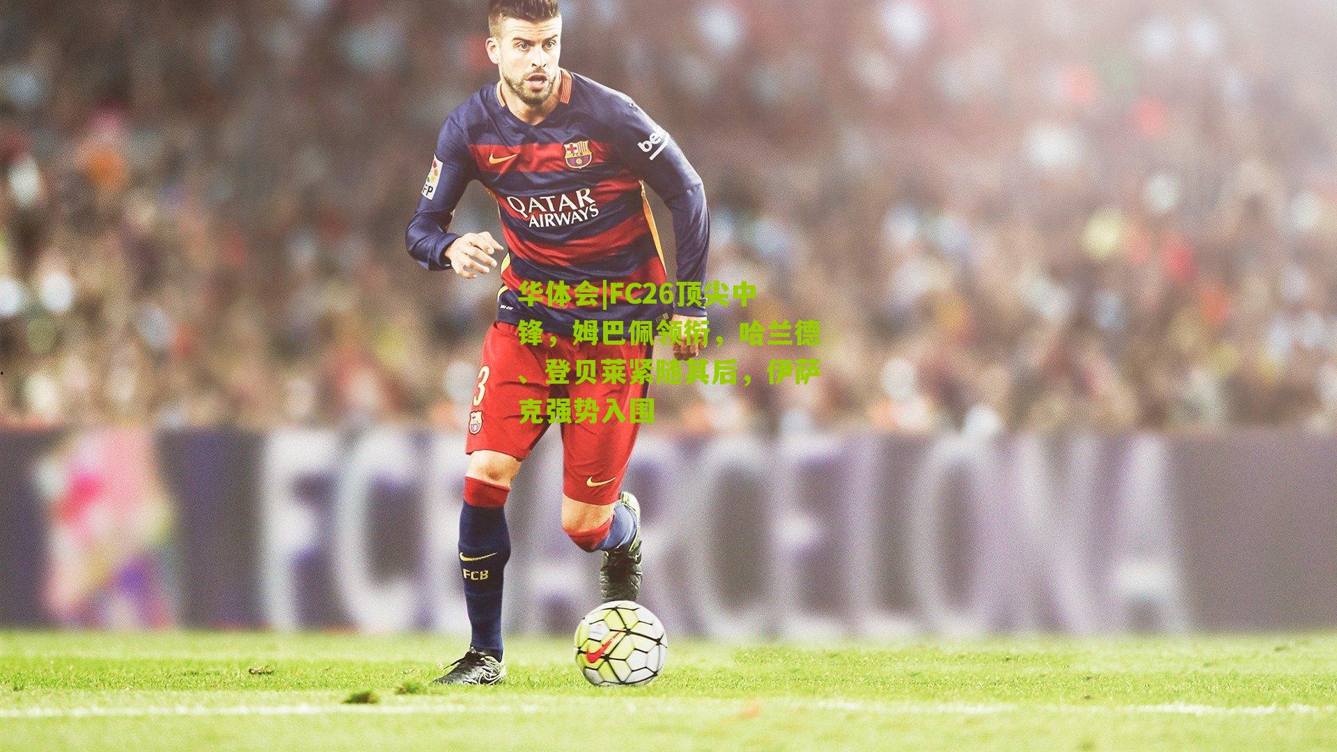 FC26顶尖中锋,姆巴佩领衔,哈兰德、登贝莱紧随其后,伊萨克强势入围