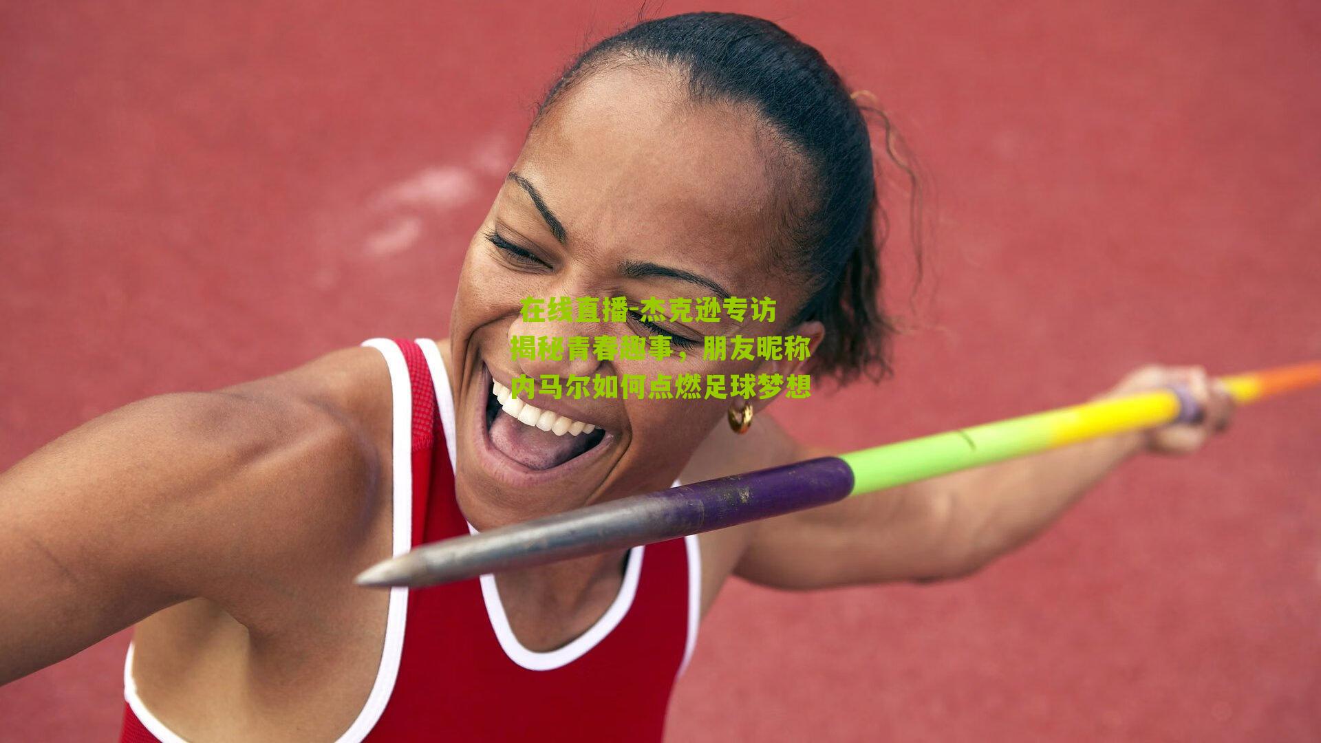 杰克逊专访揭秘青春趣事，朋友昵称内马尔如何点燃足球梦想