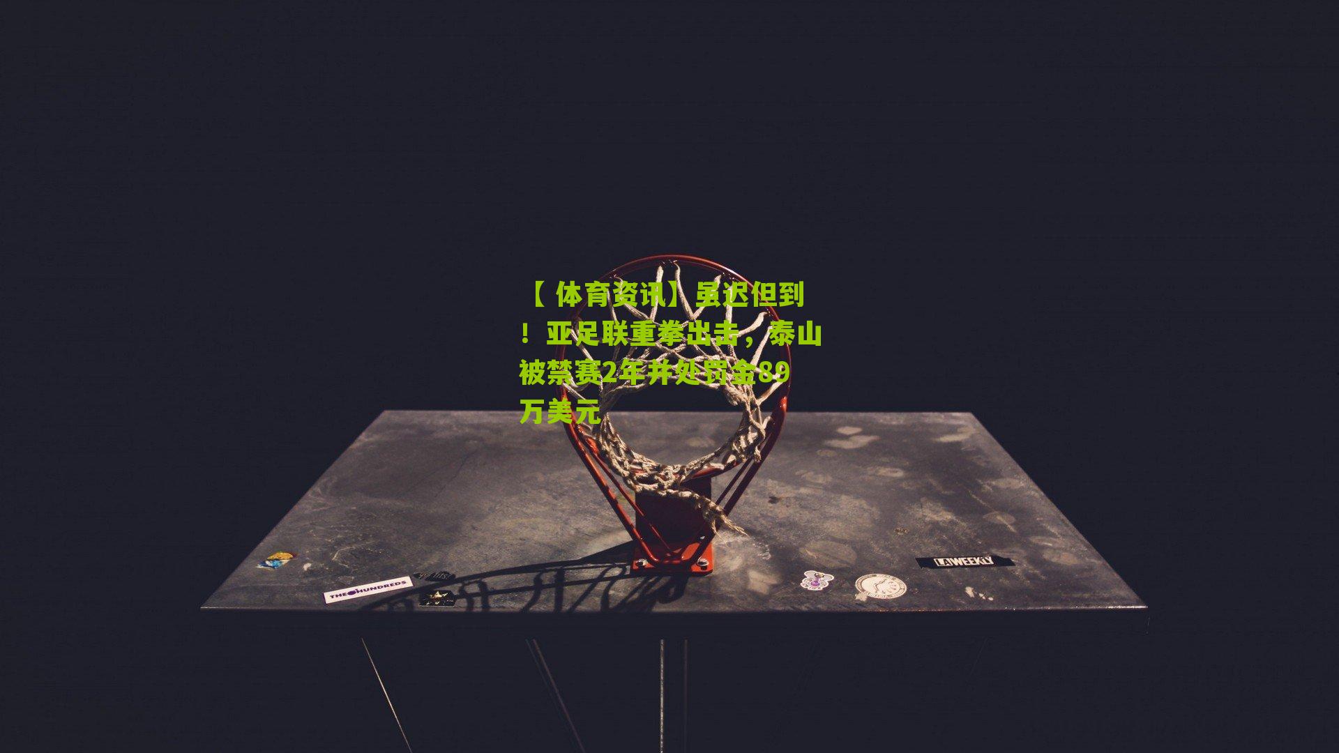 虽迟但到！亚足联重拳出击，泰山被禁赛2年并处罚金89万美元