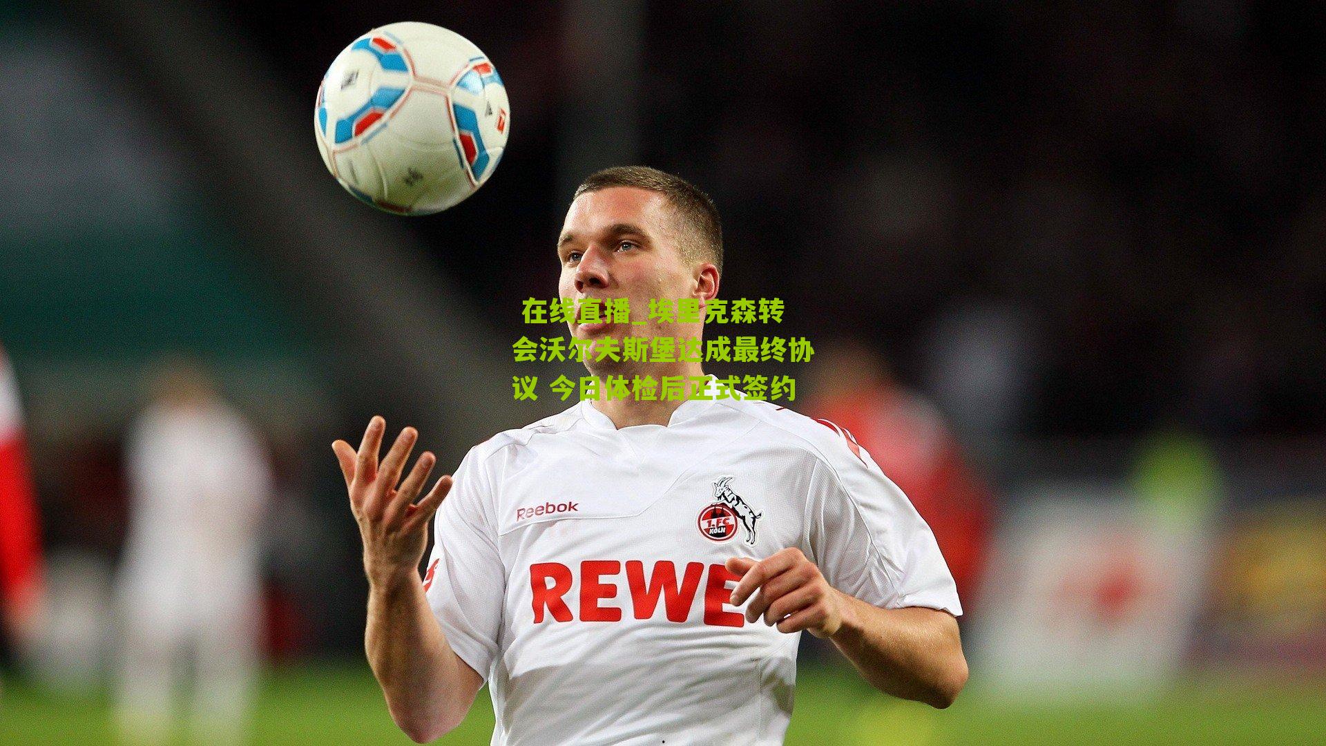 埃里克森转会沃尔夫斯堡达成最终协议 今日体检后正式签约