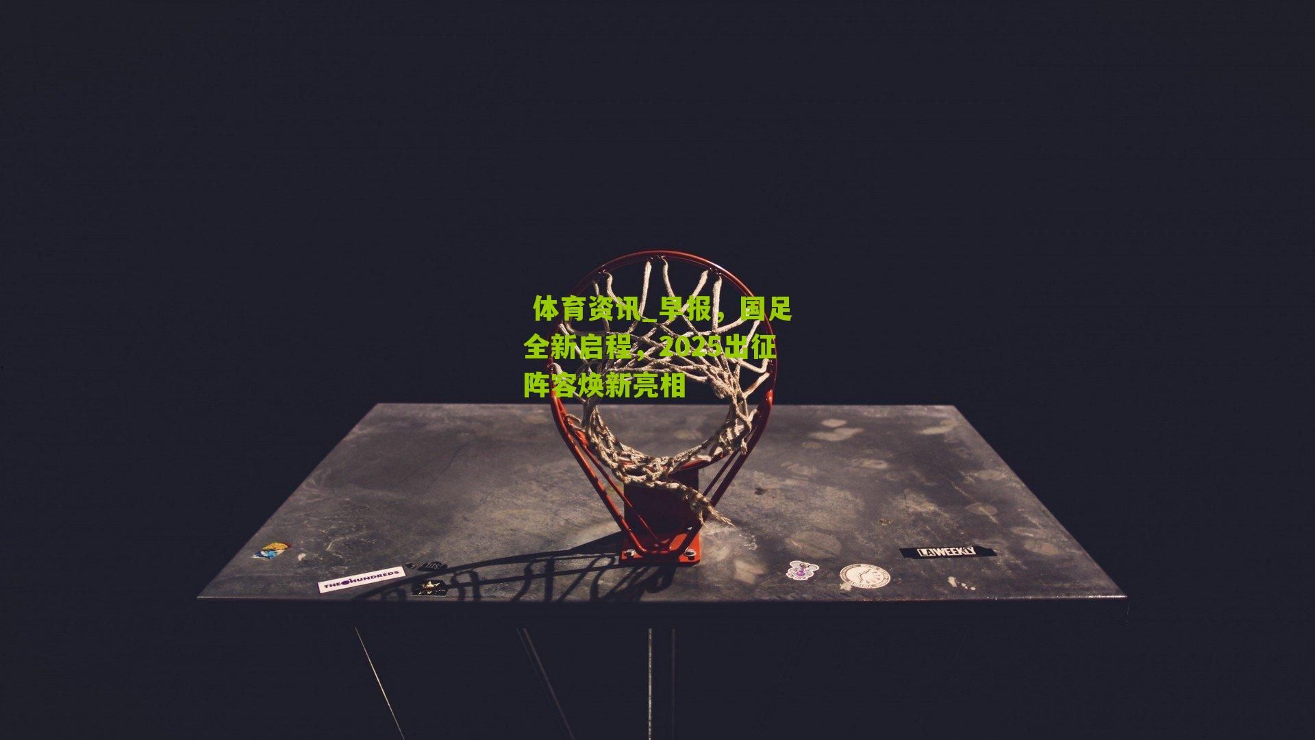 早报,国足全新启程,2025出征阵容焕新亮相